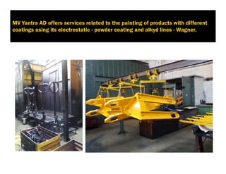MV Yantra AD offers services related to the painting of products with different
coatings using its electrostatic - powder coating and alkyd lines - Wagner.
5. Услуги
 