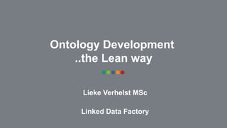Ontology Development
..the Lean way
Lieke Verhelst MSc
Linked Data Factory
 