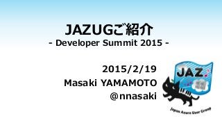 JAZUGご紹介
- Developer Summit 2015 -
2015/2/19
Masaki YAMAMOTO
@nnasaki
 