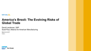 PUBLIC
March 23, 2017
David Landsman, SAP
Scott Paul, Alliance for American Manufacturing
America’s Brexit: The Evolving Risks of
Global Trade
 
