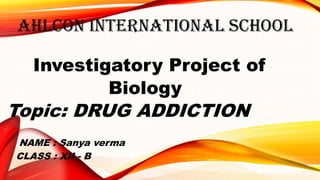 AHLCON INTERNATIONAL SCHOOL
Investigatory Project of
Biology
Topic: DRUG ADDICTION
NAME : Sanya verma
CLASS : XII - B
 