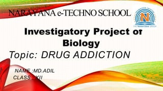 NARAYANAe-TECHNOSCHOOL
Investigatory Project of
Biology
Topic: DRUG ADDICTION
NAME :MD.ADIL
CLASS : XII
 