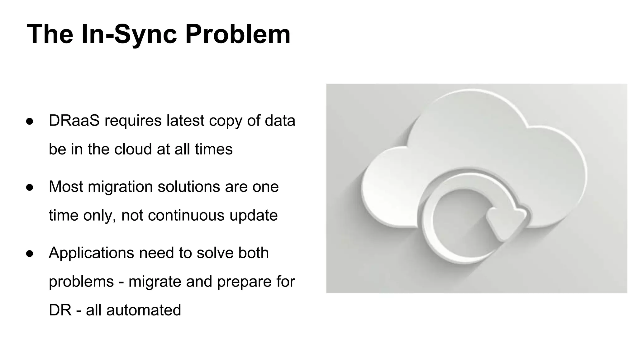 ● DRaaS requires latest copy of data
be in the cloud at all times
● Most migration solutions are one
time only, not continuous update
● Applications need to solve both
problems - migrate and prepare for
DR - all automated
The In-Sync Problem
 
