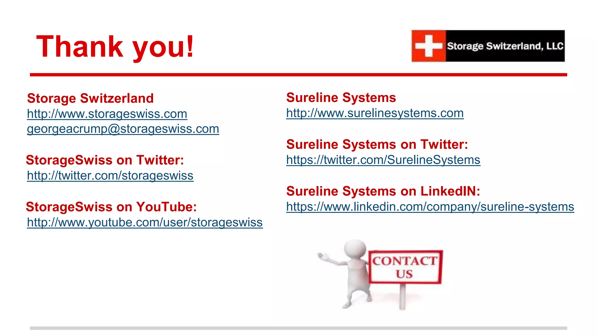 Thank you!
Storage Switzerland
http://www.storageswiss.com
georgeacrump@storageswiss.com
StorageSwiss on Twitter:
http://twitter.com/storageswiss
StorageSwiss on YouTube:
http://www.youtube.com/user/storageswiss
Sureline Systems
http://www.surelinesystems.com
Sureline Systems on Twitter:
https://twitter.com/SurelineSystems
Sureline Systems on LinkedIN:
https://www.linkedin.com/company/sureline-systems
 