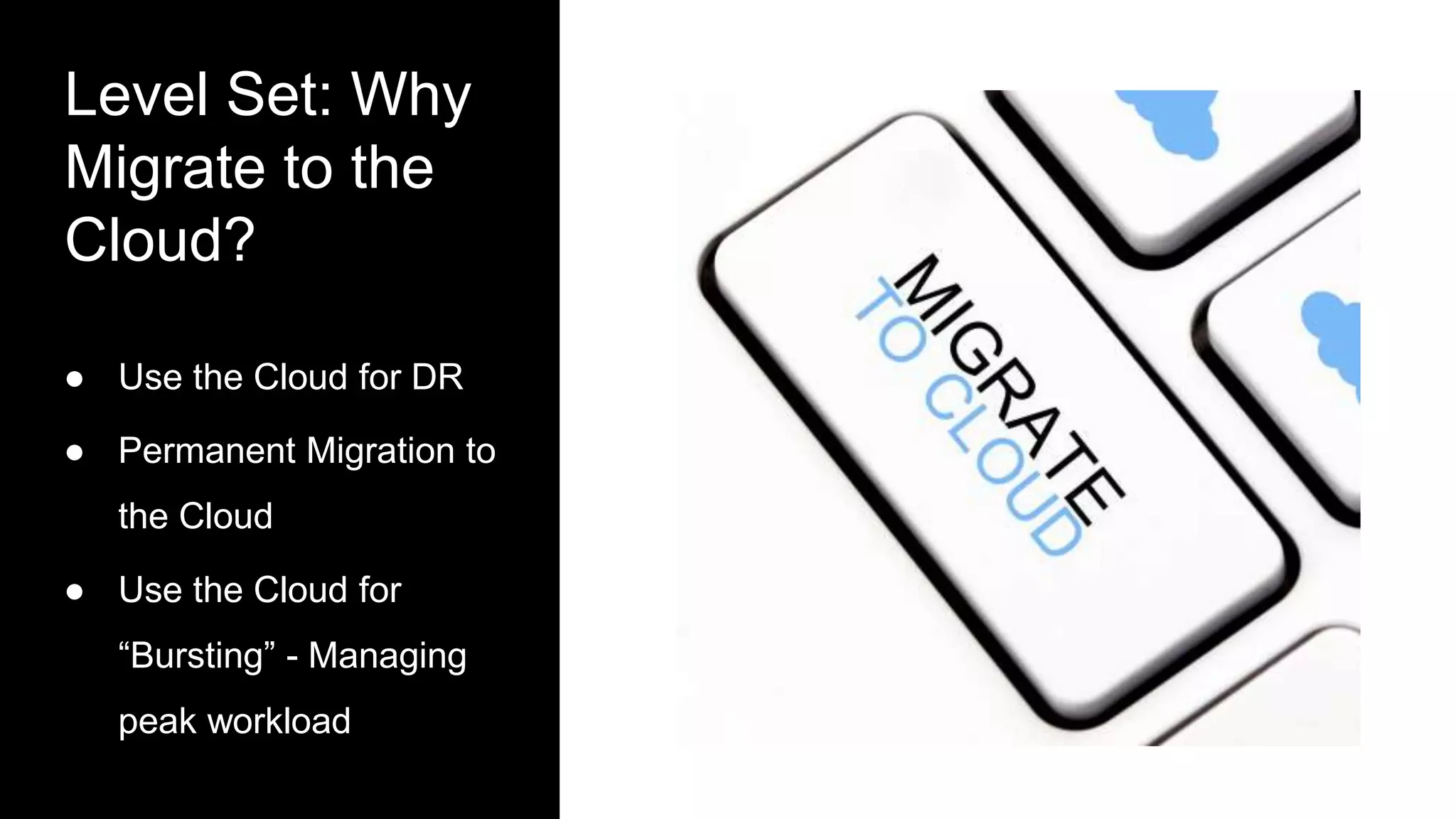 Level Set: Why
Migrate to the
Cloud?
● Use the Cloud for DR
● Permanent Migration to
the Cloud
● Use the Cloud for
“Bursting” - Managing
peak workload
 