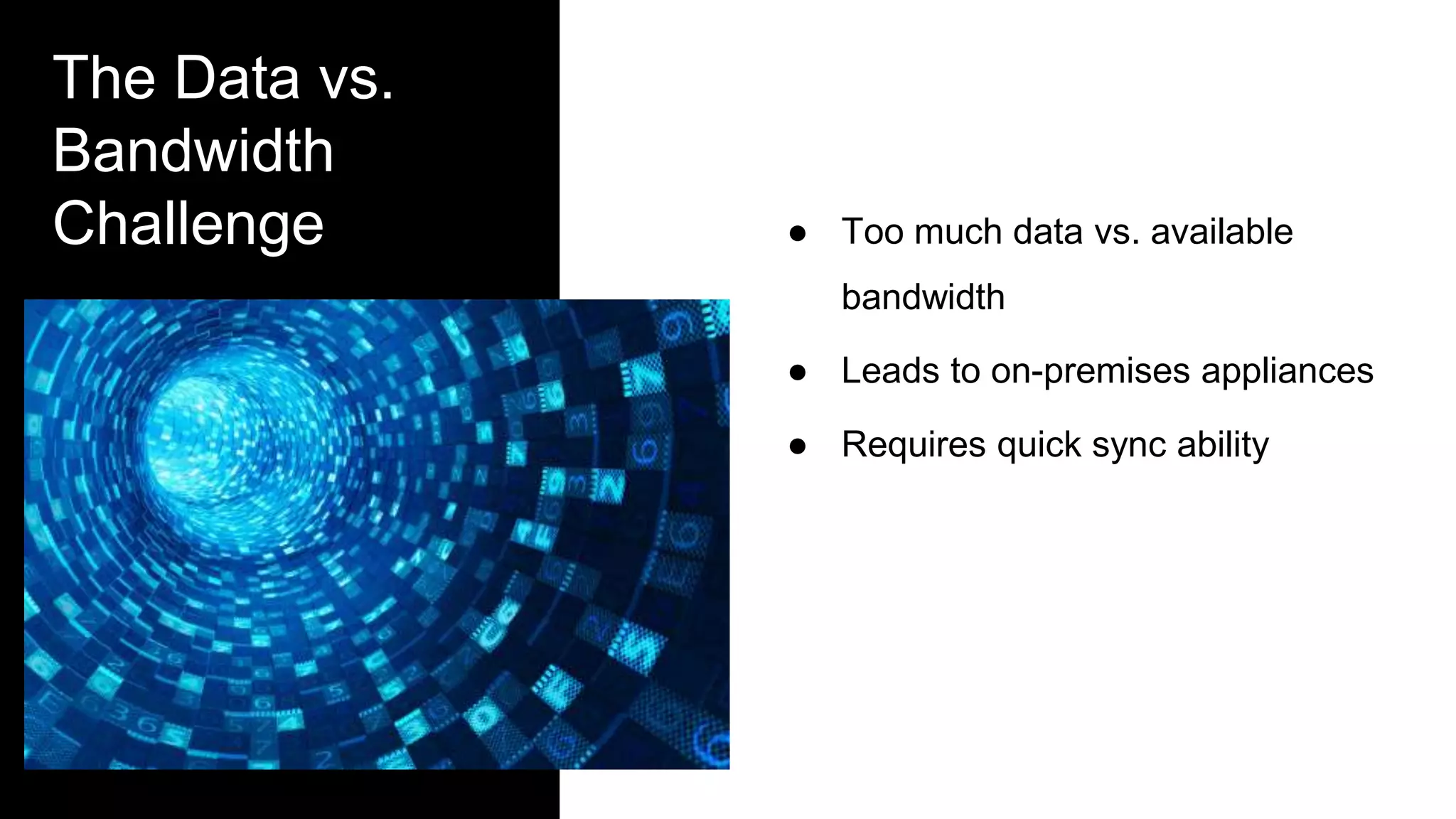 The Data vs.
Bandwidth
Challenge ● Too much data vs. available
bandwidth
● Leads to on-premises appliances
● Requires quick sync ability
 
