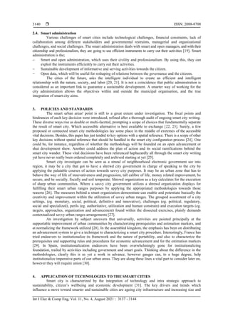  ISSN: 2088-8708
Int J Elec & Comp Eng, Vol. 11, No. 4, August 2021 : 3137 - 3144
3140
2.4. Smart administration
Various challenges of smart cities include technological challenges, financial constraints, lack of
collaboration among different stakeholders and governmental restraints, managerial and organizational
challenges, and social challenges. The smart administration deals with smart and open managers, and with their
citizenship and professionalism, they are going to use efficient instruments to carry out their activities [19]. Smart
administration is the;
 Smart and open administration, which uses their civility and professionalism. By using this, they can
exploit the instruments efficiently to carry out their activities.
 Sustainable development of informative and serving activities towards the citizen.
 Open data, which will be useful for reshaping of relations between the governance and the citizens.
The cities of the future, asks the intelligent individual to create an efficient and intelligent
relationship with the nature, society, and labor [20, 21]. It is not a coincidence that public administration is
considered as an important link to guarantee a sustainable development. A smarter way of working for the
city administration allows the objectives within and outside the municipal organisation, and the true
integration of smart city aims.
3. POLICIES AND STANDARDS
The smart urban areas' point is still to a great extent under investigation. The focal points and
hindrances of each key decision were introduced, refined after a thorough audit of ongoing smart city writing.
These diverse ways rise as double or multi-faceted, prompting a scope of choices that fundamentally separate
the result of smart city. Which accessible alternative is best available to exchange [22, 23]. Surely, a few
proposed or connected smart city methodologies lay some place in the middle of extremes of the accessible
vital decisions. Besides, this paper has just tended to key options with a spatial reference. There is a scope of other
key decisions without spatial reference that should be handled in the smart city configuration process [24]. One
could be, for instance, regardless of whether the methodology will be founded on an open advancement or
shut development show. Another could address the plan of action and its social ramifications behind the
smart city wander. These vital decisions have been referenced haphazardly all through the smart city writing
yet have never really been ordered completely and archived starting at yet [25].
Smart city investigate can be seen as a strand of neighbourhood electronic government see into
region, it may be a city that got to have a shrewd city government in charge of speaking to the city by
applying the palatable courses of action towards savvy city purposes. It may be an urban zone that has to
behave the way of life of innovativeness and progression, tall calibre of life, money related improvement, be
secure, and be socially, fiscally and soil temperate. Shrewd organization as a key calculates for the execution
of sharp urban communities. Where a savvy city government utilizes a shrewd organization displays for
fulfilling their smart urban ranges purposes by applying the appropriated methodologies towards those
reasons [26]. The measures behind a smart organization demonstrate can enable and potentiate basically the
creativity and improvement within the utilization of savvy urban ranges. The grouped assortment of a city
settings, (eg. monetary, social, political, definitive and innovative), challenges (eg. political, regulatory,
social and specialized), perils (eg. authoritative, utilization and human constrain) and execution targets (eg.
targets, approaches, organization and advancement) found within the dissected exercises, plainly demands
contextualized savvy urban ranges arrangements [27].
An investigation by subject uncovers that universally, activities are pointed principally at the
supportable improvement of urban communities by characterizing prerequisites and estimation markers, and
at normalizing the framework utilized [28]. In the assembled kingdom, the emphasis has been on distributing
an advancement system to give a technique to characterizing a smart city procedure. Interestingly, France has
tried endeavors to institutionalize its framework and the nature of portability, and also to characterize the
prerequisites and supporting rules and procedures for economic advancement and for the estimation markers
[29]. In Spain, institutionalization endeavors have been overwhelmingly gone for institutionalizing
foundation, trailed by activities including government and smart goals. Thinking about the difference in the
methodologies, clearly this is as yet a work in advance, however gauges can, to a huge degree, help
institutionalize imperative parts of our urban areas. They are along these lines a vital part to consider later on,
however they will require union [30].
4. APPLICATION OF TECHNOLOGIES TO THE SMART CITIES
Smart city is characterized by the integration of technology and intra strategic approach to
sustainability, citizen’s wellbeing and economic development [31]. The key drivers and trends which
influence a move toward smarter and sustainable cities are ageing city infrastructure and increasing size and
 
