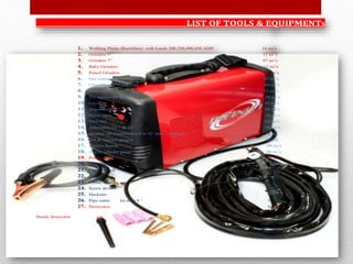 LIST OF TOOLS & EQUIPMENTS
1. Welding Plants (Rectifiers) with Leeds 200,350,400,450 AMP 16 no’s
2. Grinders 9” 12 no’s
3. Grinders 7” 07 no’s
4. Baby Grinders 12 no’s
5. Pencil Grinders 08 no’s
6. Gas cutter set 02 no’s
7. Chain blocks 2&3 ton 04 no’s
8. Hammers 12 no’s
9. Try squires 24”&12 “ 20 no’s
10. Level 10 no’s
11. Argon torch 08 no’s
12. Meter tapes 20 no’s
13. Tool box 04 no’s
14. Adjustable 12 “ & 18” 06 no’s
15. Spanner set combination 6 to 32 mm complete 02 set
16. DA & Oxygen gauges 02 set
17. Electric boards 08 no’s
18. Argon cylinder gauge 08 no’s
19. Power cutter 01 no’s
20. DEVIDER 02 no’s
21. Center punch 02 no’s
22. Players 04 no’s
23. Chisel 02 no’s
24. Screw drivers 08 no’s
25. Hacksaw 04 no’s
26. Pipe cutter les then 4 “ 02 no’s
27. Desiccator 01 no
Handy desiccator
 