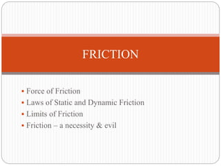  Force of Friction
 Laws of Static and Dynamic Friction
 Limits of Friction
 Friction – a necessity & evil
FRICTION
 