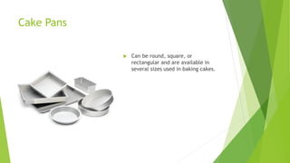 Cake Pans
 Can be round, square, or
rectangular and are available in
several sizes used in baking cakes.
 