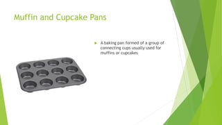 Muffin and Cupcake Pans
 A baking pan formed of a group of
connecting cups usually used for
muffins or cupcakes
 