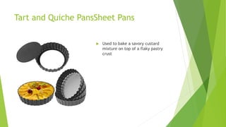 Tart and Quiche PansSheet Pans
 Used to bake a savory custard
mixture on top of a flaky pastry
crust
 
