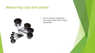 Measuring cups and spoons
 Use to measure ingredients
accurately either dry or liquid
ingredients
 