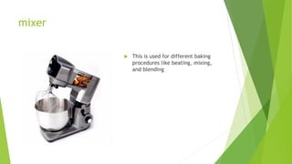 mixer
 This is used for different baking
procedures like beating, mixing,
and blending
 