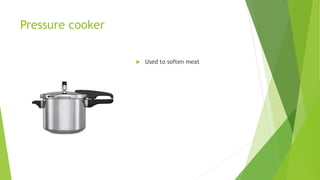 Pressure cooker
 Used to soften meat
 