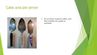 Cake and pie server
 To cut slices in pies or cakes, and
then transfer to a plate or
container
 