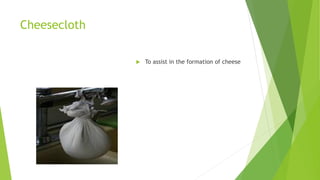 Cheesecloth
 To assist in the formation of cheese
 