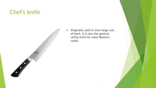 Chef's knife
 Originally used to slice large cuts
of beef, it is now the general
utility knife for most Western
cooks.
 
