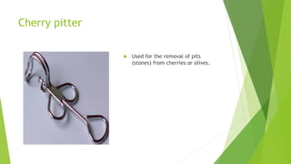 Cherry pitter
 Used for the removal of pits
(stones) from cherries or olives.
 