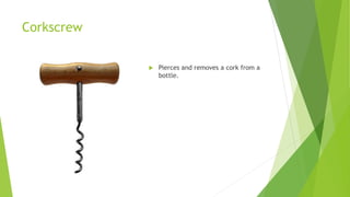 Corkscrew
 Pierces and removes a cork from a
bottle.
 