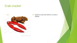 Crab cracker
 Used to crack the shell of a crab or
lobster
 