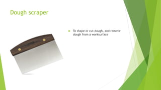 Dough scraper
 To shape or cut dough, and remove
dough from a worksurface
 