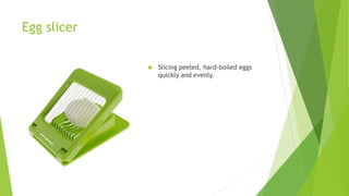 Egg slicer
 Slicing peeled, hard-boiled eggs
quickly and evenly.
 