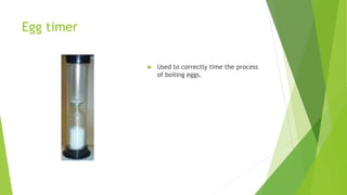 Egg timer
 Used to correctly time the process
of boiling eggs.
 