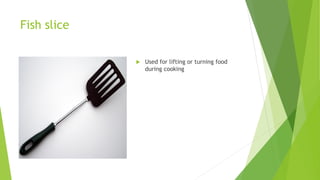 Fish slice
 Used for lifting or turning food
during cooking
 