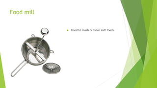 Food mill
 Used to mash or sieve soft foods.
 