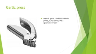 Garlic press
 Presses garlic cloves to create a
puree, functioning like a
specialized ricer.
 