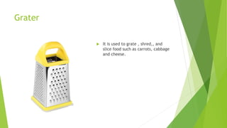 Grater
 It is used to grate , shred,, and
slice food such as carrots, cabbage
and cheese.
 