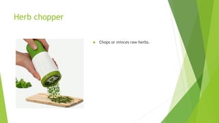 Herb chopper
 Chops or minces raw herbs.
 