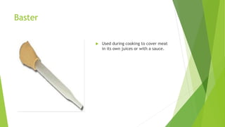 Baster
 Used during cooking to cover meat
in its own juices or with a sauce.
 