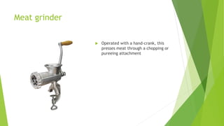 Meat grinder
 Operated with a hand-crank, this
presses meat through a chopping or
pureeing attachment
 
