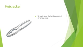 Nutcracker
 To crack open the hard outer shell
of various nuts
 