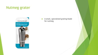 Nutmeg grater
 A small, specialized grating blade
for nutmeg
 