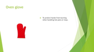 Oven glove
 To protect hands from burning
when handling hot pots or trays.
 