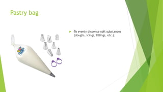 Pastry bag
 To evenly dispense soft substances
(doughs, icings, fillings, etc.).
 