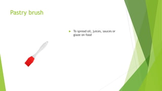 Pastry brush
 To spread oil, juices, sauces or
glaze on food
 