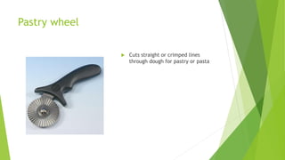 Pastry wheel
 Cuts straight or crimped lines
through dough for pastry or pasta
 