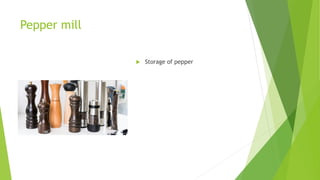 Pepper mill
 Storage of pepper
 