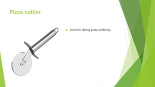 Pizza cutter
 Used for slicing pizza perfectly.
 