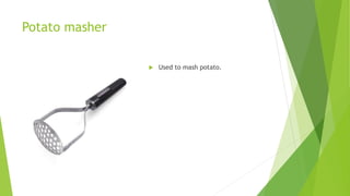 Potato masher
 Used to mash potato.
 