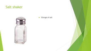 Salt shaker
 Storage of salt
 