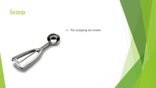 Scoop
 For scooping ice cream
 