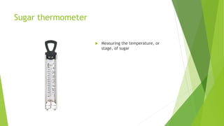 Sugar thermometer
 Measuring the temperature, or
stage, of sugar
 