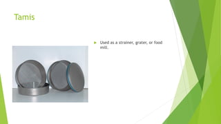 Tamis
 Used as a strainer, grater, or food
mill.
 
