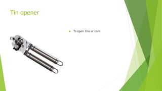 Tin opener
 To open tins or cans
 