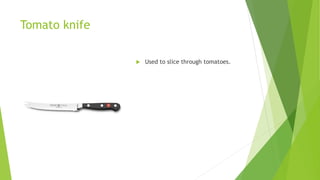 Tomato knife
 Used to slice through tomatoes.
 